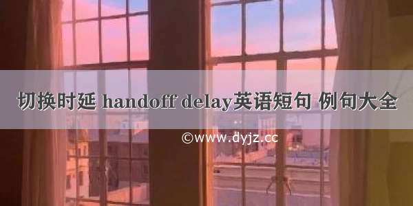 切换时延 handoff delay英语短句 例句大全