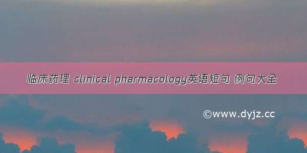 临床药理 clinical pharmacology英语短句 例句大全