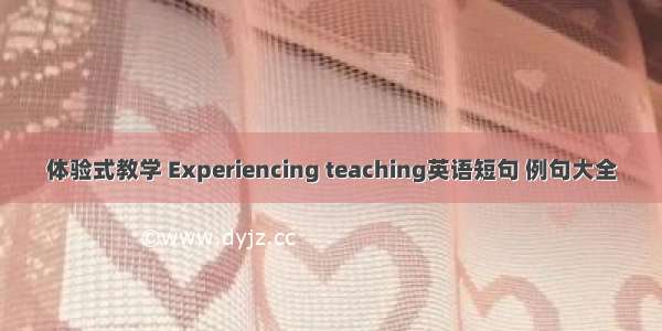 体验式教学 Experiencing teaching英语短句 例句大全