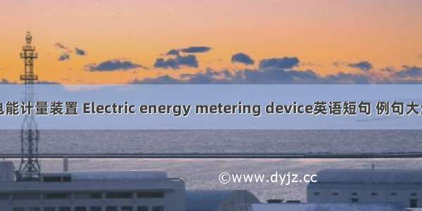 电能计量装置 Electric energy metering device英语短句 例句大全