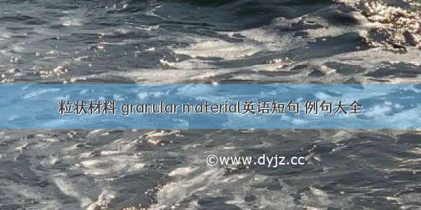 粒状材料 granular material英语短句 例句大全