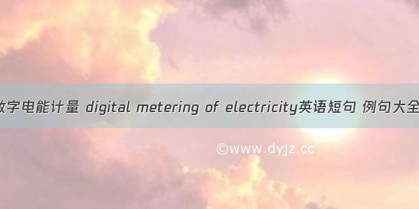 数字电能计量 digital metering of electricity英语短句 例句大全