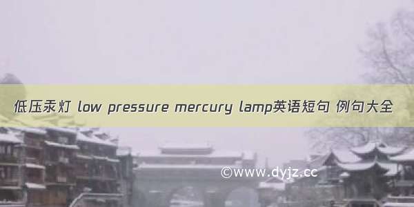 低压汞灯 low pressure mercury lamp英语短句 例句大全