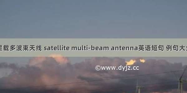 星载多波束天线 satellite multi-beam antenna英语短句 例句大全