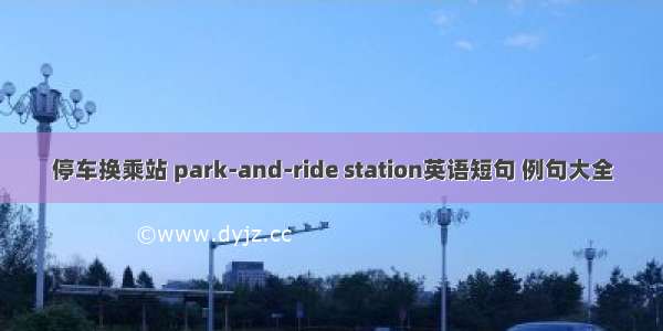 停车换乘站 park-and-ride station英语短句 例句大全