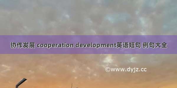 协作发展 cooperation development英语短句 例句大全