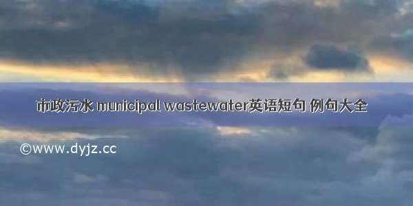 市政污水 municipal wastewater英语短句 例句大全