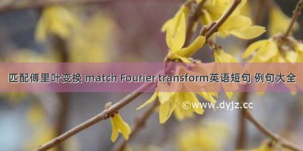 匹配傅里叶变换 match Fourier transform英语短句 例句大全