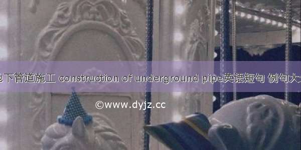 地下管道施工 construction of underground pipe英语短句 例句大全