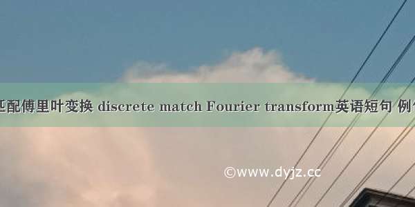 离散匹配傅里叶变换 discrete match Fourier transform英语短句 例句大全