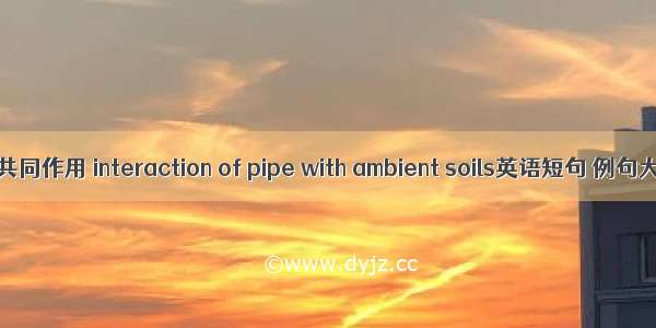 管土共同作用 interaction of pipe with ambient soils英语短句 例句大全