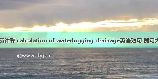 排涝计算 calculation of waterlogging drainage英语短句 例句大全