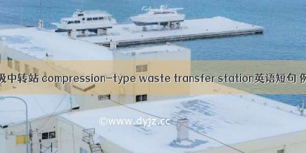 压装式垃圾中转站 compression-type waste transfer station英语短句 例句大全