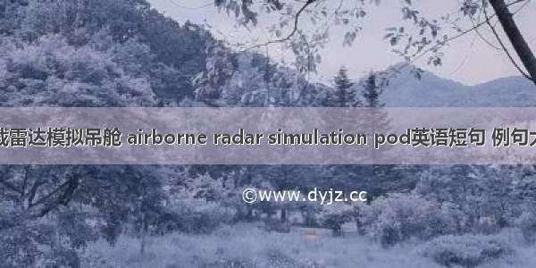 机载雷达模拟吊舱 airborne radar simulation pod英语短句 例句大全