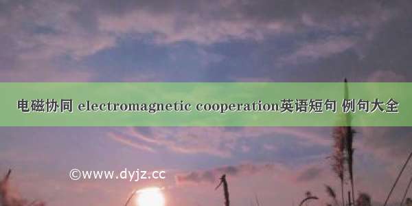 电磁协同 electromagnetic cooperation英语短句 例句大全