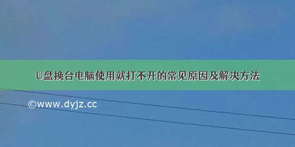 U盘换台电脑使用就打不开的常见原因及解决方法