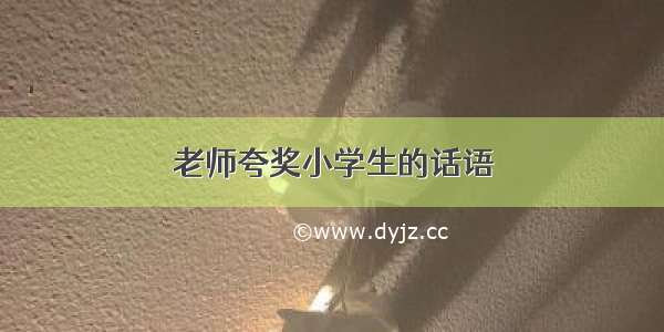 老师夸奖小学生的话语