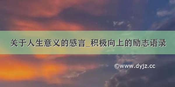 关于人生意义的感言_积极向上的励志语录