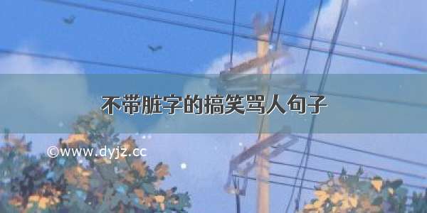 不带脏字的搞笑骂人句子