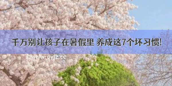 千万别让孩子在暑假里 养成这7个坏习惯!