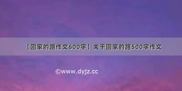 【回家的路作文600字】关于回家的路500字作文