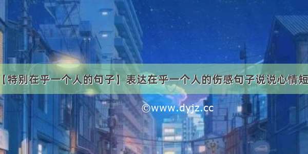 【特别在乎一个人的句子】表达在乎一个人的伤感句子说说心情短语