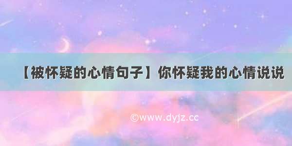 【被怀疑的心情句子】你怀疑我的心情说说