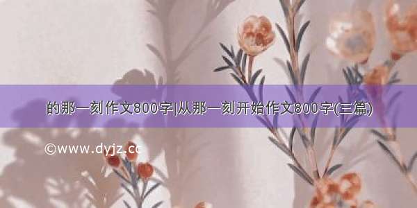 的那一刻作文800字|从那一刻开始作文800字(三篇)