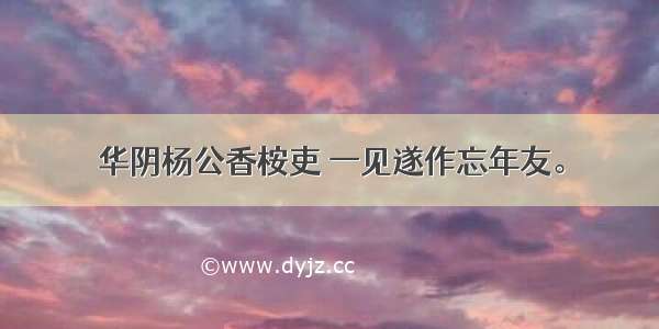 华阴杨公香桉吏 一见遂作忘年友。