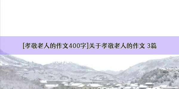 [孝敬老人的作文400字]关于孝敬老人的作文 3篇