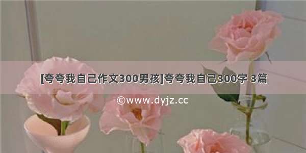 [夸夸我自己作文300男孩]夸夸我自己300字 3篇