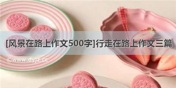 [风景在路上作文500字]行走在路上作文三篇