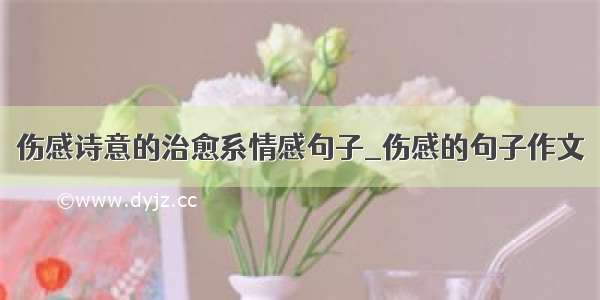 伤感诗意的治愈系情感句子_伤感的句子作文