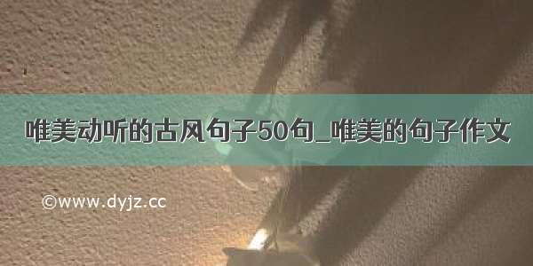 唯美动听的古风句子50句_唯美的句子作文