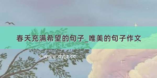 春天充满希望的句子_唯美的句子作文