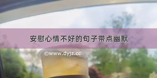 安慰心情不好的句子带点幽默