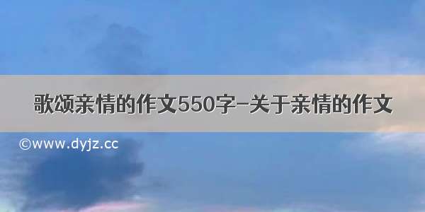 歌颂亲情的作文550字-关于亲情的作文