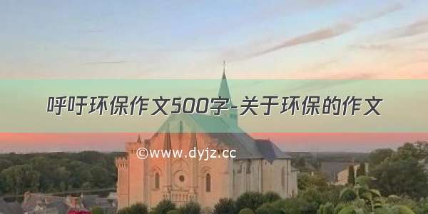 呼吁环保作文500字-关于环保的作文