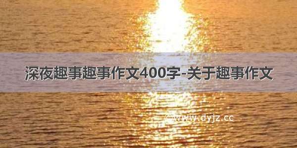 深夜趣事趣事作文400字-关于趣事作文