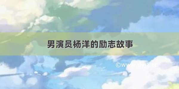 男演员杨洋的励志故事