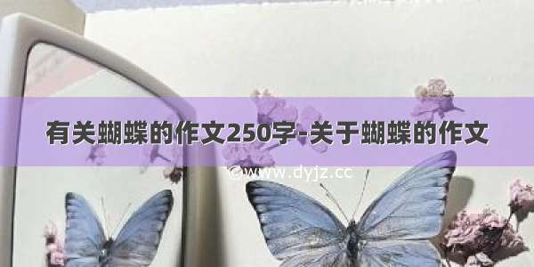 有关蝴蝶的作文250字-关于蝴蝶的作文