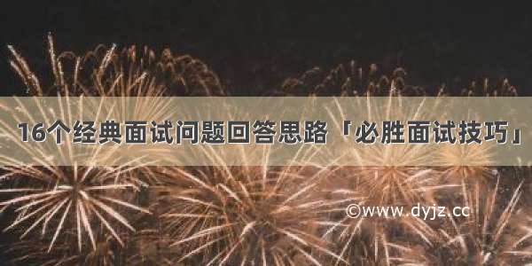 16个经典面试问题回答思路「必胜面试技巧」