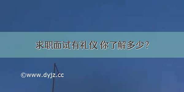 求职面试有礼仪 你了解多少？