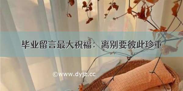 毕业留言最大祝福：离别要彼此珍重