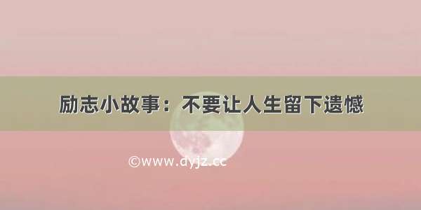 励志小故事：不要让人生留下遗憾