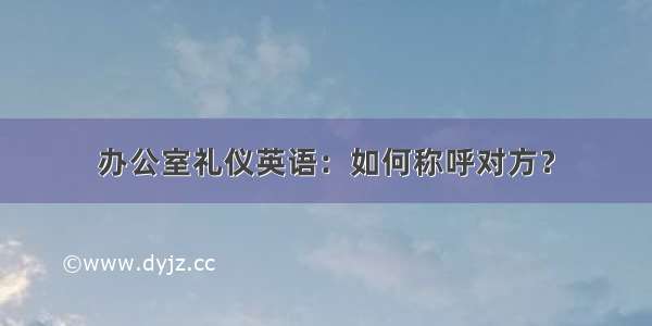 办公室礼仪英语：如何称呼对方？