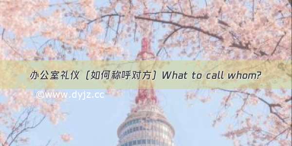 办公室礼仪（如何称呼对方）What to call whom?