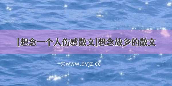 [想念一个人伤感散文]想念故乡的散文