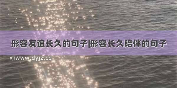 形容友谊长久的句子|形容长久陪伴的句子