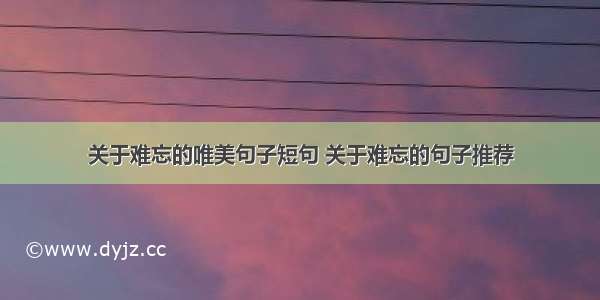 关于难忘的唯美句子短句 关于难忘的句子推荐